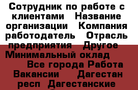 Сотрудник по работе с клиентами › Название организации ­ Компания-работодатель › Отрасль предприятия ­ Другое › Минимальный оклад ­ 26 000 - Все города Работа » Вакансии   . Дагестан респ.,Дагестанские Огни г.